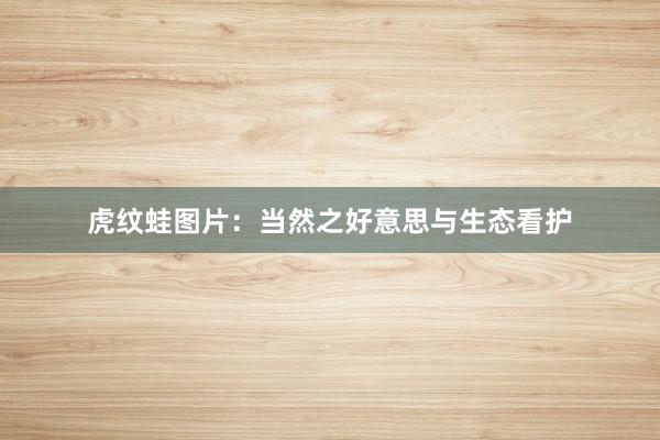 虎纹蛙图片：当然之好意思与生态看护