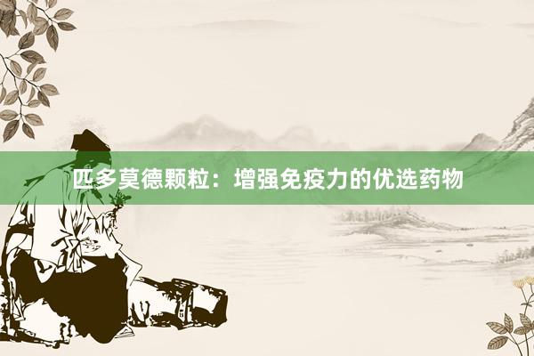 匹多莫德颗粒：增强免疫力的优选药物