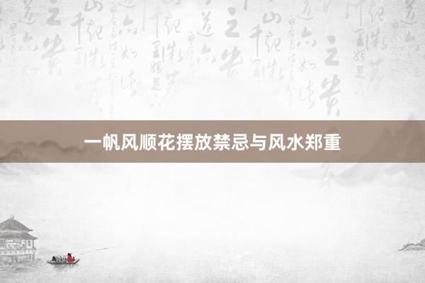 一帆风顺花摆放禁忌与风水郑重
