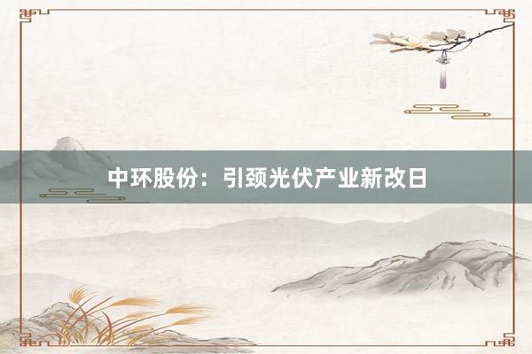 中环股份：引颈光伏产业新改日