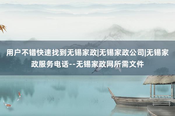 用户不错快速找到无锡家政|无锡家政公司|无锡家政服务电话--无锡家政网所需文件