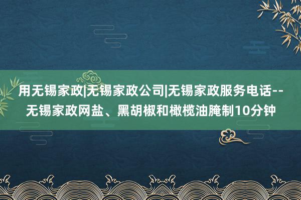 用无锡家政|无锡家政公司|无锡家政服务电话--无锡家政网盐、黑胡椒和橄榄油腌制10分钟