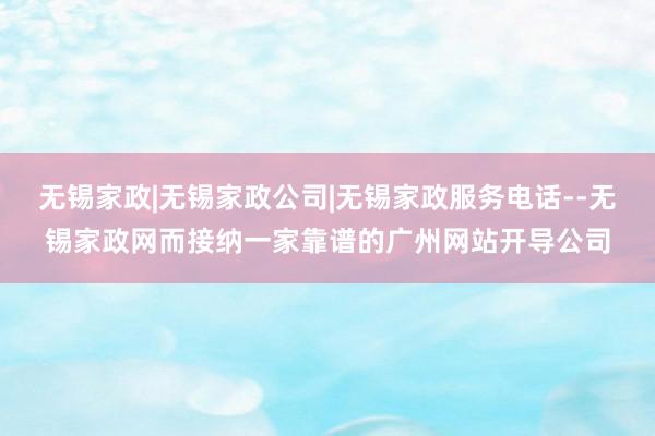 无锡家政|无锡家政公司|无锡家政服务电话--无锡家政网而接纳一家靠谱的广州网站开导公司