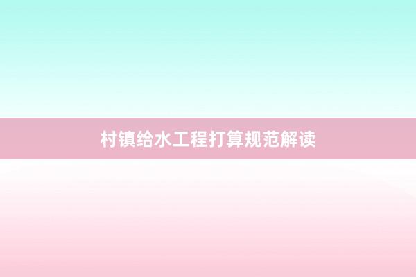 村镇给水工程打算规范解读