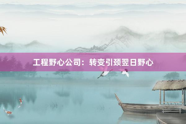 工程野心公司：转变引颈翌日野心