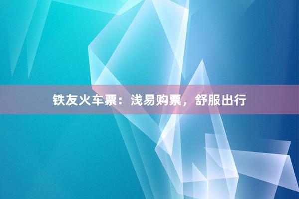 铁友火车票：浅易购票，舒服出行