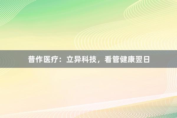 普作医疗：立异科技，看管健康翌日