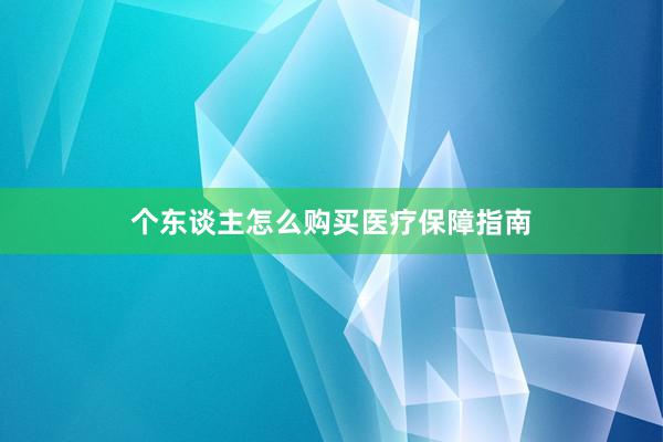 个东谈主怎么购买医疗保障指南