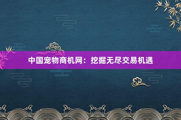 中国宠物商机网：挖掘无尽交易机遇
