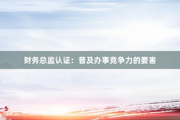 财务总监认证：普及办事竞争力的要害